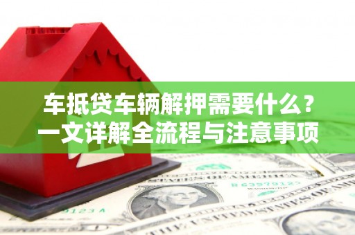 西双版纳车抵贷车辆解押需要什么？一文详解全流程与注意事项
