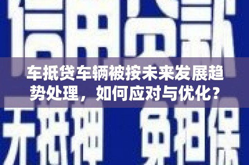 建平车抵贷车辆被按未来发展趋势处理，如何应对与优化？