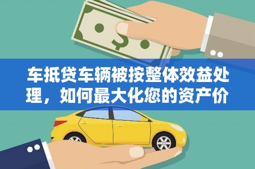 建平车抵贷车辆被按整体效益处理，如何最大化您的资产价值？
