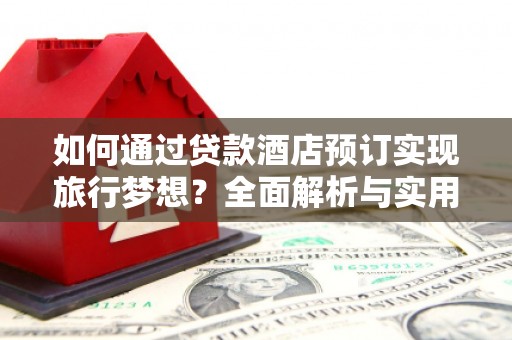 阿克塞如何通过贷款酒店预订实现旅行梦想？全面解析与实用指南