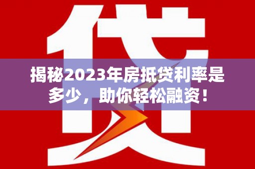 阿克塞揭秘2023年房抵贷利率是多少，助你轻松融资！