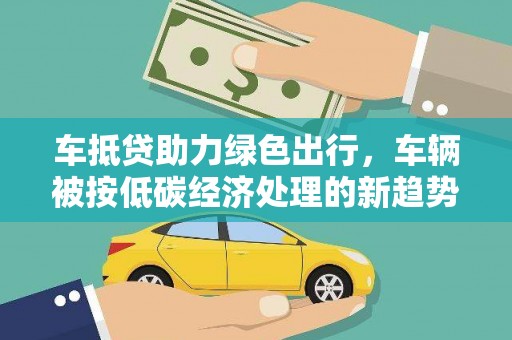 麻城车抵贷助力绿色出行，车辆被按低碳经济处理的新趋势
