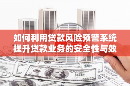 永吉如何利用贷款风险预警系统提升贷款业务的安全性与效率