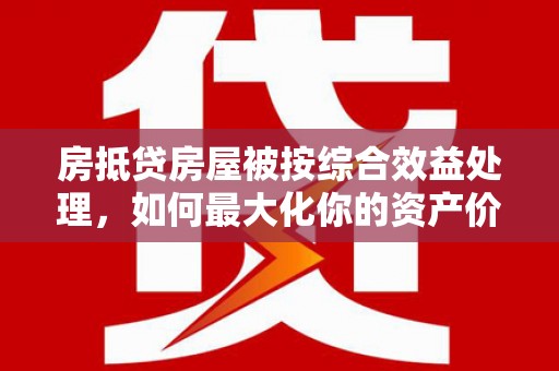 灵山房抵贷房屋被按综合效益处理，如何最大化你的资产价值？
