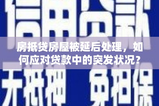 都兰房抵贷房屋被延后处理，如何应对贷款中的突发状况？