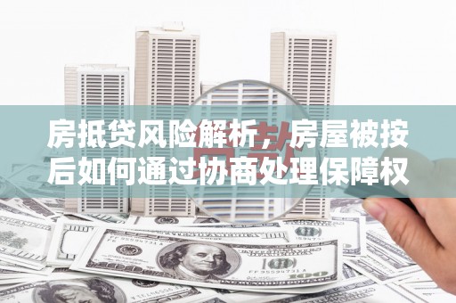 衡南房抵贷风险解析，房屋被按后如何通过协商处理保障权益