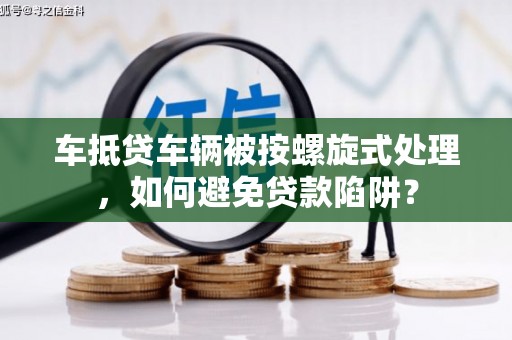 都兰车抵贷车辆被按螺旋式处理，如何避免贷款陷阱？