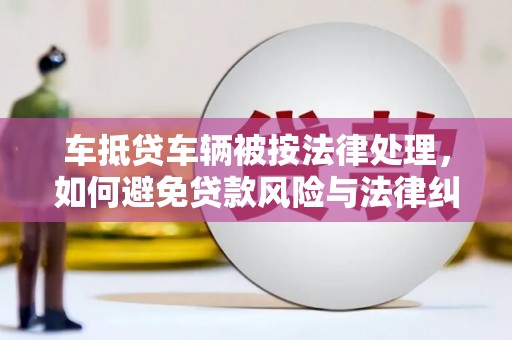 芙蓉车抵贷车辆被按法律处理，如何避免贷款风险与法律纠纷？