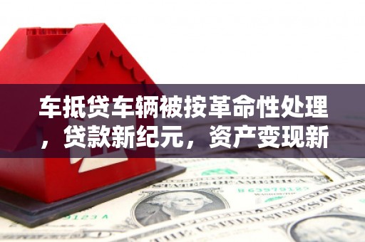 都兰车抵贷车辆被按革命性处理，贷款新纪元，资产变现新方式