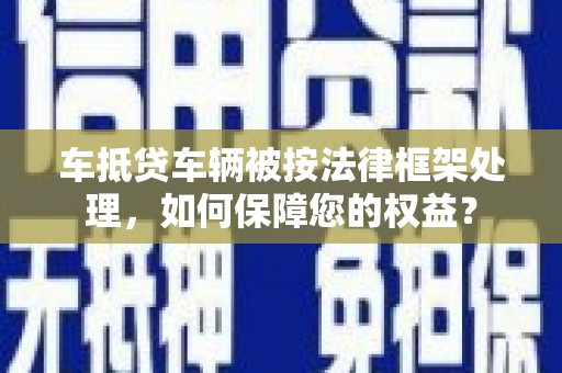 都兰车抵贷车辆被按法律框架处理，如何保障您的权益？