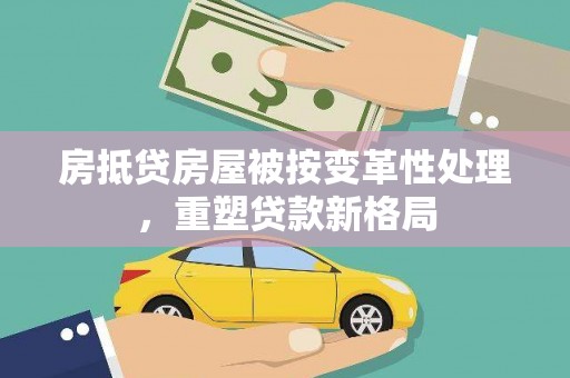 望花房抵贷房屋被按变革性处理，重塑贷款新格局