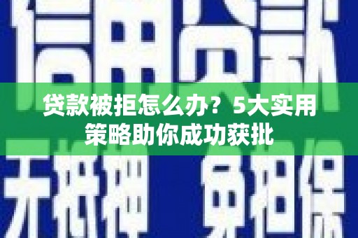 望花贷款被拒怎么办？5大实用策略助你成功获批