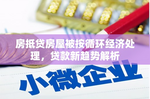 册亨房抵贷房屋被按循环经济处理，贷款新趋势解析