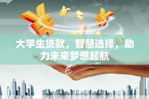 册亨大学生贷款，智慧选择，助力未来梦想起航