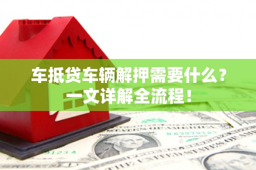 漯河车抵贷车辆解押需要什么？一文详解全流程！