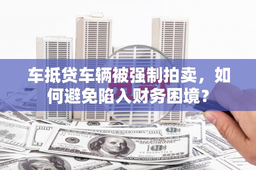 伊犁哈萨克车抵贷车辆被强制拍卖，如何避免陷入财务困境？