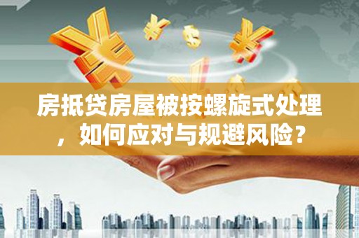 北林房抵贷房屋被按螺旋式处理，如何应对与规避风险？