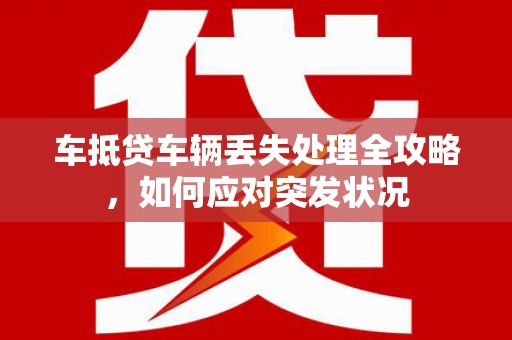 南郊车抵贷车辆丢失处理全攻略，如何应对突发状况