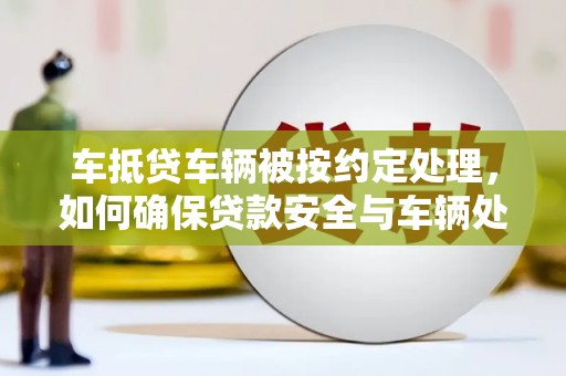 黟县车抵贷车辆被按约定处理，如何确保贷款安全与车辆处置？