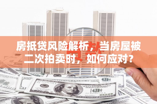 黟县房抵贷风险解析，当房屋被二次拍卖时，如何应对？