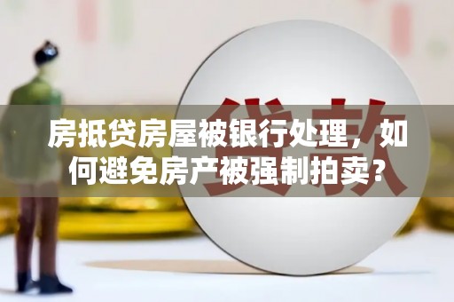 黟县房抵贷房屋被银行处理，如何避免房产被强制拍卖？