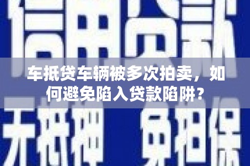 二连浩特车抵贷车辆被多次拍卖，如何避免陷入贷款陷阱？