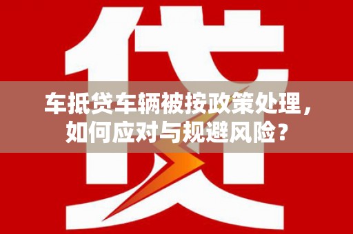 河津车抵贷车辆被按政策处理，如何应对与规避风险？
