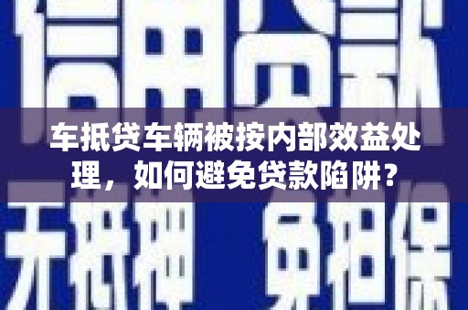 莲都车抵贷车辆被按内部效益处理，如何避免贷款陷阱？