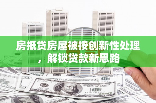 莲花房抵贷房屋被按创新性处理，解锁贷款新思路