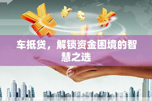莲花车抵贷，解锁资金困境的智慧之选