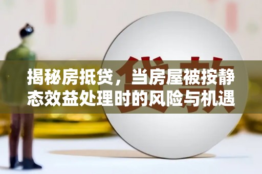 莲花揭秘房抵贷，当房屋被按静态效益处理时的风险与机遇