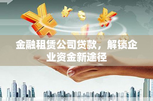 莲都金融租赁公司贷款，解锁企业资金新途径