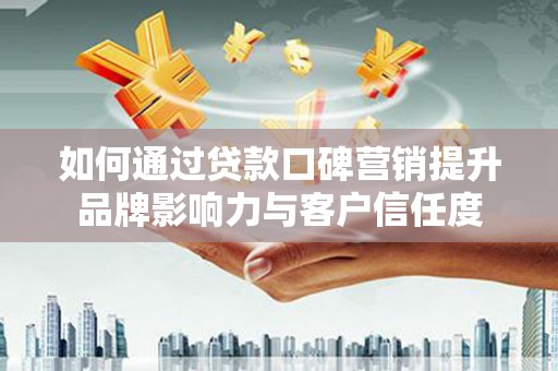望花如何通过贷款口碑营销提升品牌影响力与客户信任度