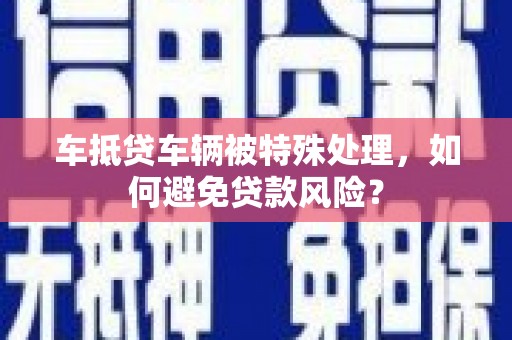 内江车抵贷车辆被特殊处理，如何避免贷款风险？