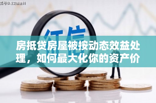 阿图什房抵贷房屋被按动态效益处理，如何最大化你的资产价值？