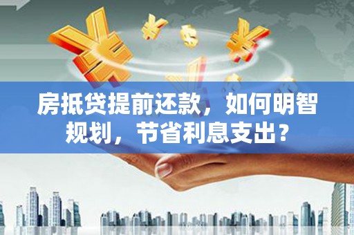 山丹房抵贷提前还款，如何明智规划，节省利息支出？