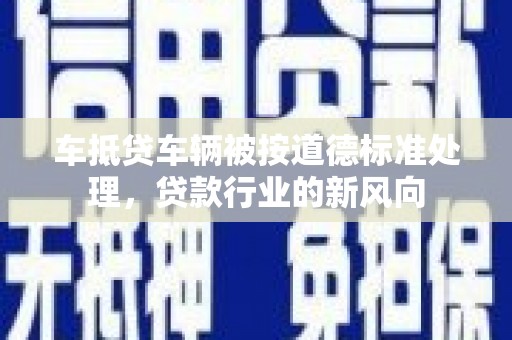 山丹车抵贷车辆被按道德标准处理，贷款行业的新风向
