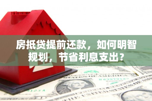 阿图什房抵贷提前还款，如何明智规划，节省利息支出？