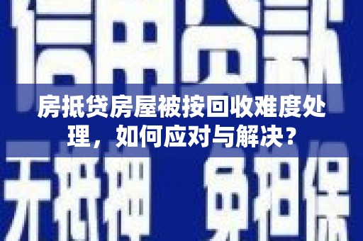 阿图什房抵贷房屋被按回收难度处理，如何应对与解决？