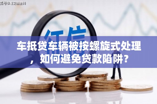 绿春车抵贷车辆被按螺旋式处理，如何避免贷款陷阱？