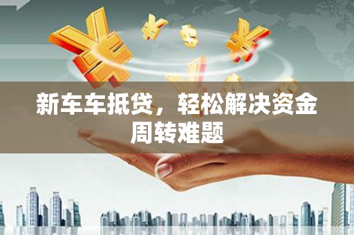 阿图什新车车抵贷，轻松解决资金周转难题