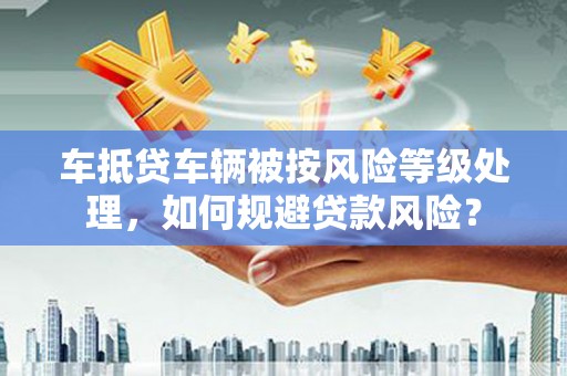 内蒙古车抵贷车辆被按风险等级处理，如何规避贷款风险？