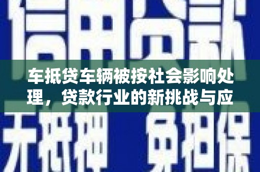 绿春车抵贷车辆被按社会影响处理，贷款行业的新挑战与应对策略