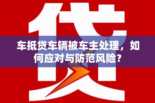 嘉定车抵贷车辆被车主处理，如何应对与防范风险？