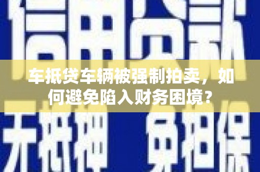 嘉定车抵贷车辆被强制拍卖，如何避免陷入财务困境？