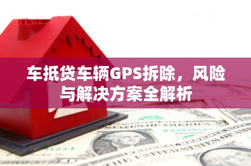 内蒙古车抵贷车辆GPS拆除，风险与解决方案全解析