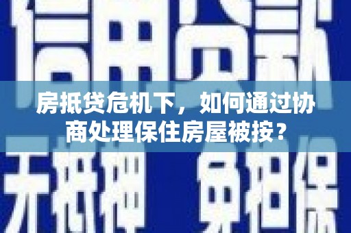 二连浩特房抵贷危机下，如何通过协商处理保住房屋被按？