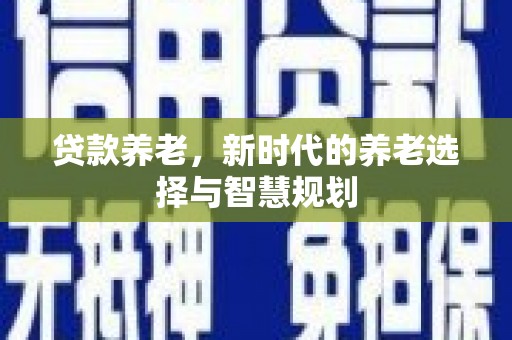 二连浩特贷款养老，新时代的养老选择与智慧规划