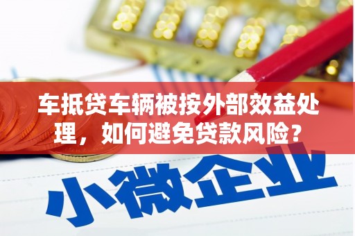普陀车抵贷车辆被按外部效益处理，如何避免贷款风险？