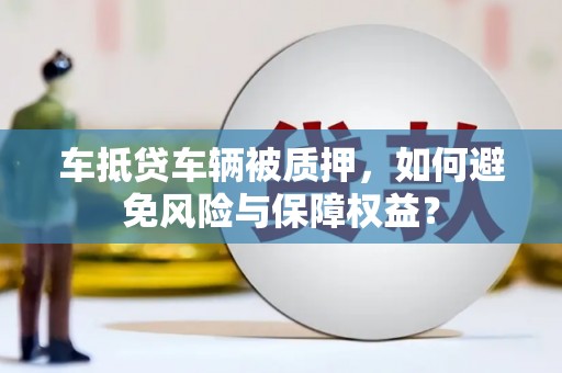 河津车抵贷车辆被质押，如何避免风险与保障权益？